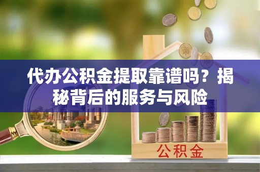 城厢代办公积金提取靠谱吗？揭秘背后的服务与风险