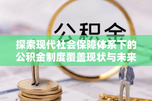 城厢探索现代社会保障体系下的公积金制度覆盖现状与未来发展
