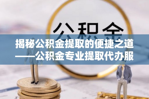 城厢揭秘公积金提取的便捷之道——公积金专业提取代办服务解析