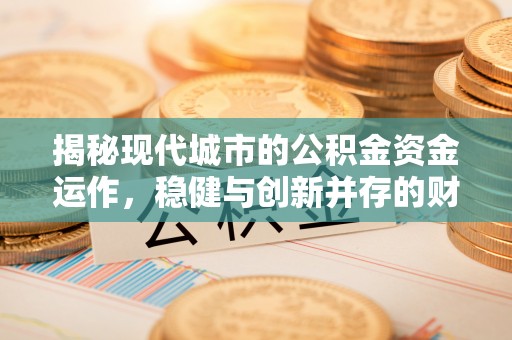城厢揭秘现代城市的公积金资金运作，稳健与创新并存的财富管理之道