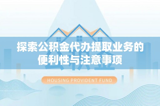 城厢探索公积金代办提取业务的便利性与注意事项
