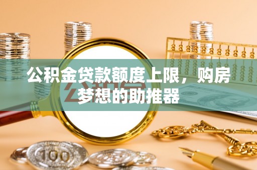 城厢公积金贷款额度上限，购房梦想的助推器