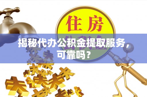 城厢揭秘代办公积金提取服务，可靠吗？