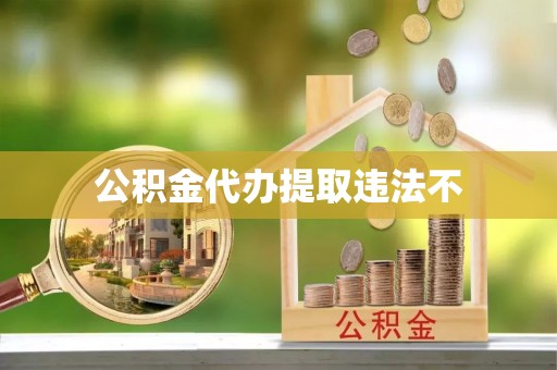城厢公积金代办提取违法不