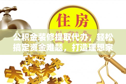 城厢公积金装修提取代办，轻松搞定资金难题，打造理想家居