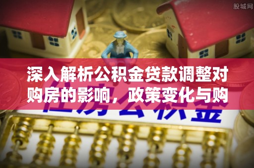 城厢深入解析公积金贷款调整对购房的影响，政策变化与购房者选择