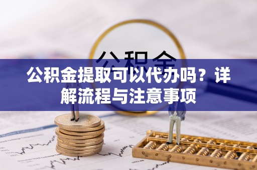 城厢公积金提取可以代办吗？详解流程与注意事项