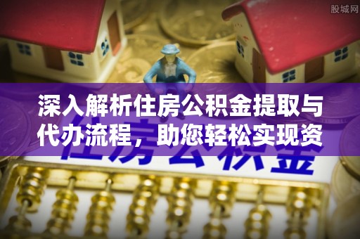 城厢深入解析住房公积金提取与代办流程，助您轻松实现资金利用最大化