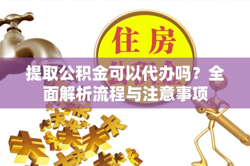 城厢提取公积金可以代办吗？全面解析流程与注意事项