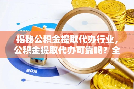 城厢揭秘公积金提取代办行业，公积金提取代办可靠吗？全面解析与风险规避