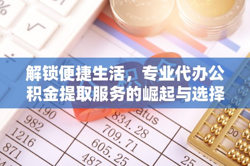 城厢解锁便捷生活，专业代办公积金提取服务的崛起与选择