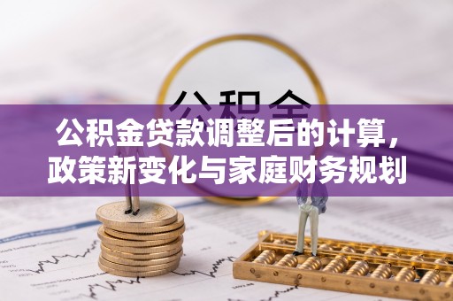 城厢公积金贷款调整后的计算，政策新变化与家庭财务规划
