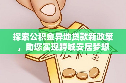 城厢探索公积金异地贷款新政策，助您实现跨城安居梦想