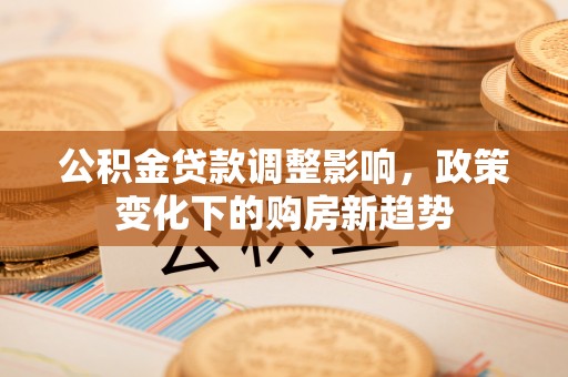 城厢公积金贷款调整影响，政策变化下的购房新趋势