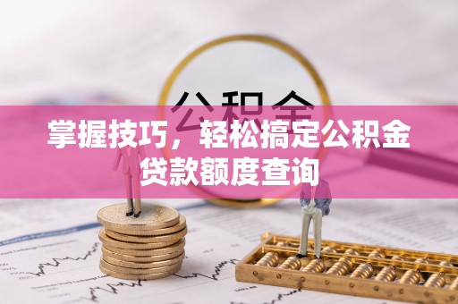 城厢掌握技巧，轻松搞定公积金贷款额度查询