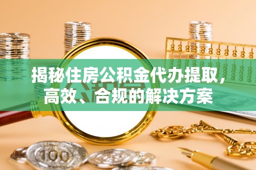 城厢揭秘住房公积金代办提取，高效、合规的解决方案