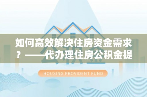 城厢如何高效解决住房资金需求？——代办理住房公积金提取服务全解析