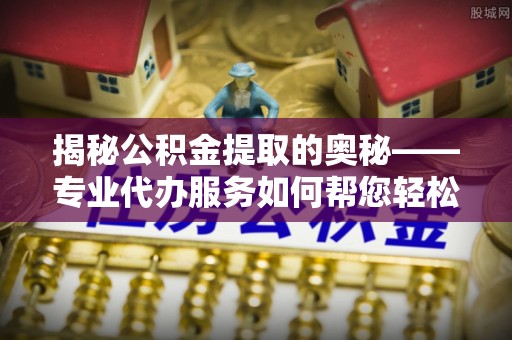 城厢揭秘公积金提取的奥秘——专业代办服务如何帮您轻松搞定