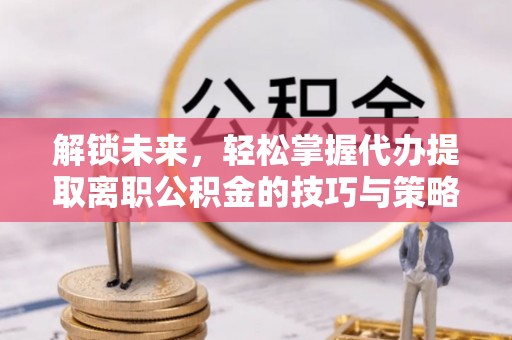 城厢解锁未来，轻松掌握代办提取离职公积金的技巧与策略