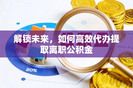城厢解锁未来，如何高效代办提取离职公积金