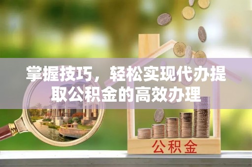城厢掌握技巧，轻松实现代办提取公积金的高效办理