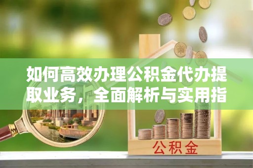 城厢如何高效办理公积金代办提取业务，全面解析与实用指南