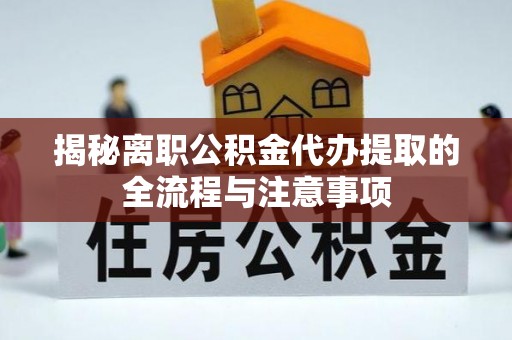 城厢揭秘离职公积金代办提取的全流程与注意事项