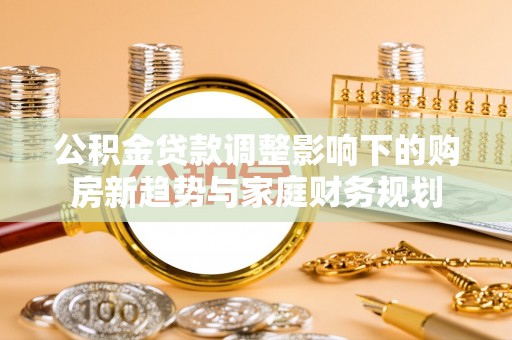 城厢公积金贷款调整影响下的购房新趋势与家庭财务规划