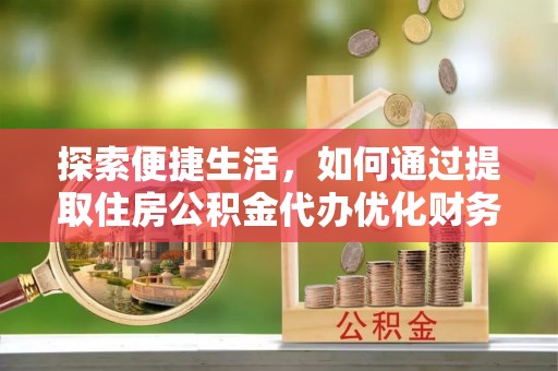 城厢探索便捷生活，如何通过提取住房公积金代办优化财务规划