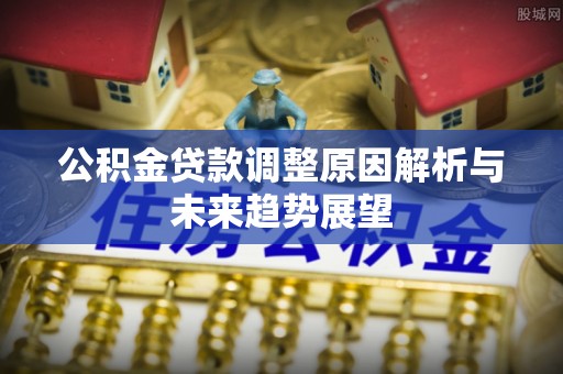 城厢公积金贷款调整原因解析与未来趋势展望