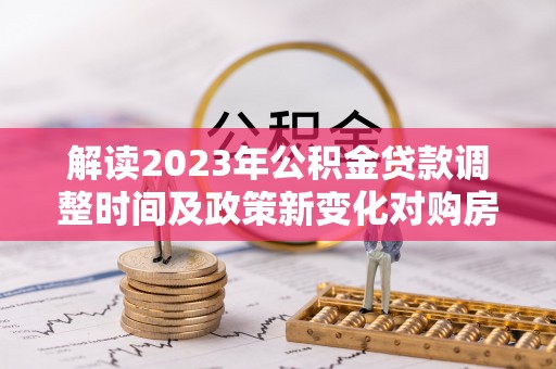 城厢解读2023年公积金贷款调整时间及政策新变化对购房的影响