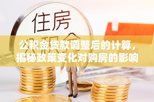 城厢公积金贷款调整后的计算，揭秘政策变化对购房的影响