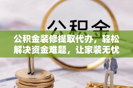 城厢公积金装修提取代办，轻松解决资金难题，让家装无忧