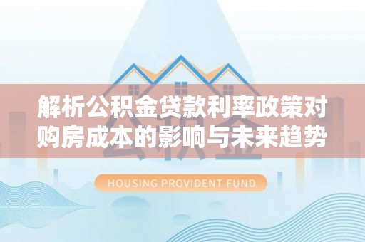 城厢解析公积金贷款利率政策对购房成本的影响与未来趋势