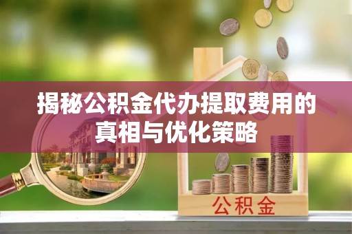 城厢揭秘公积金代办提取费用的真相与优化策略