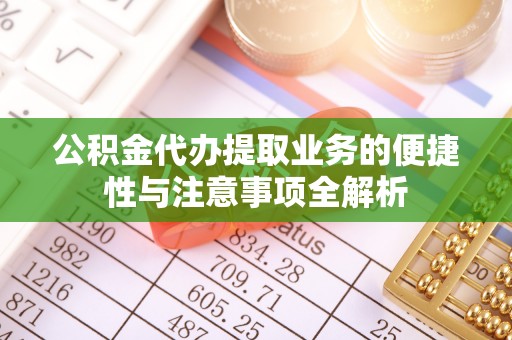 城厢公积金代办提取业务的便捷性与注意事项全解析