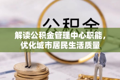 城厢解读公积金管理中心职能，优化城市居民生活质量