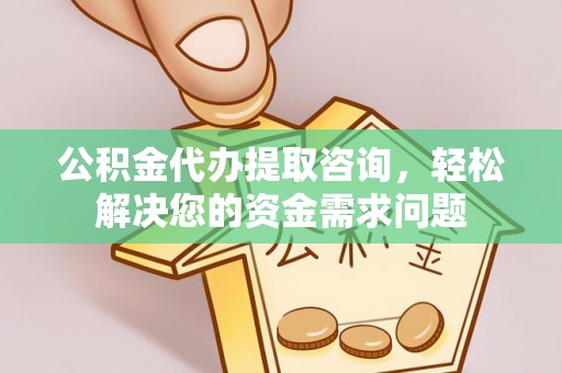 城厢公积金代办提取咨询，轻松解决您的资金需求问题