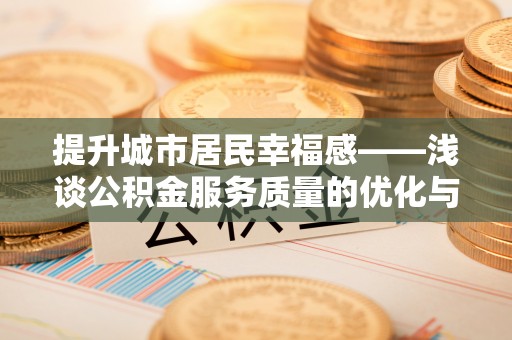 城厢提升城市居民幸福感——浅谈公积金服务质量的优化与未来