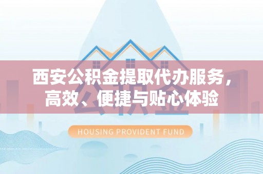 城厢西安公积金提取代办服务，高效、便捷与贴心体验