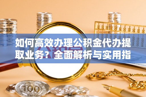 城厢如何高效办理公积金代办提取业务？全面解析与实用指南