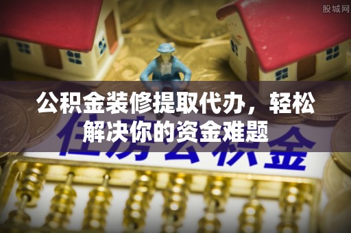 城厢公积金装修提取代办，轻松解决你的资金难题