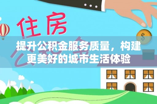 城厢提升公积金服务质量，构建更美好的城市生活体验