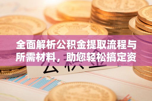 城厢全面解析公积金提取流程与所需材料，助您轻松搞定资金提取