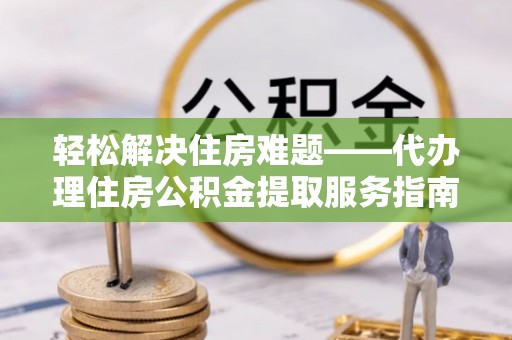 城厢轻松解决住房难题——代办理住房公积金提取服务指南