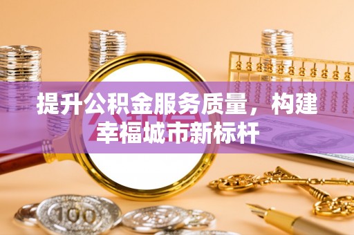 城厢提升公积金服务质量，构建幸福城市新标杆
