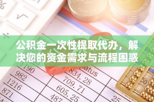 城厢公积金一次性提取代办，解决您的资金需求与流程困惑