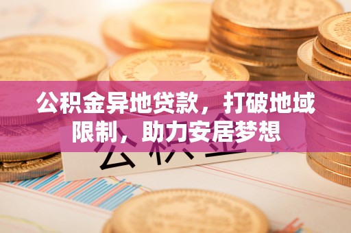 城厢公积金异地贷款，打破地域限制，助力安居梦想