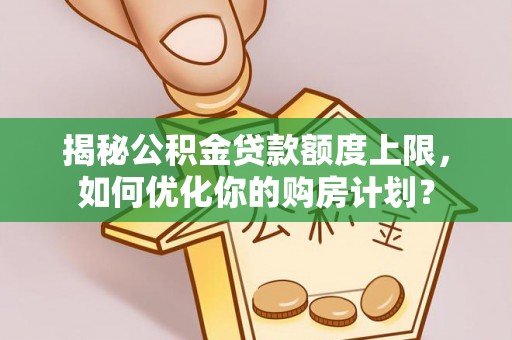 城厢揭秘公积金贷款额度上限，如何优化你的购房计划？
