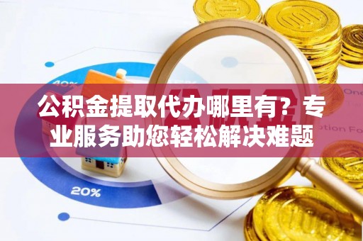 城厢公积金提取代办哪里有？专业服务助您轻松解决难题